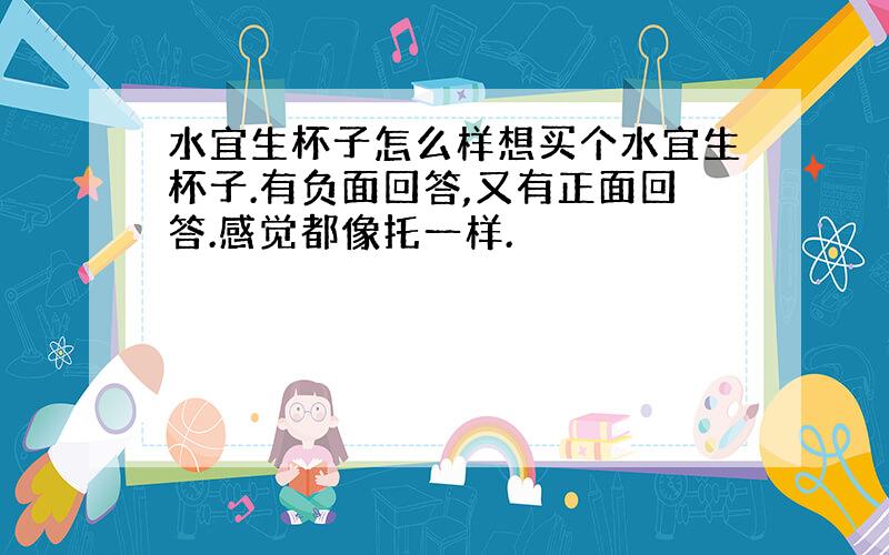 水宜生杯子怎么样想买个水宜生杯子.有负面回答,又有正面回答.感觉都像托一样.