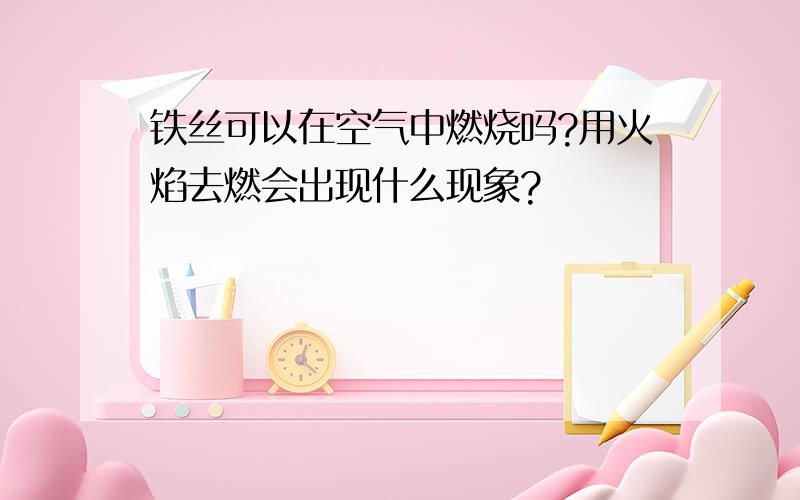 铁丝可以在空气中燃烧吗?用火焰去燃会出现什么现象?