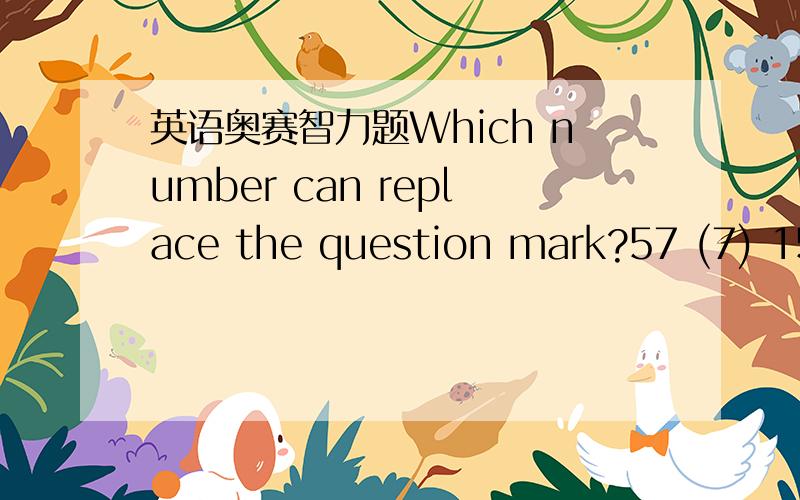 英语奥赛智力题Which number can replace the question mark?57 (7) 159