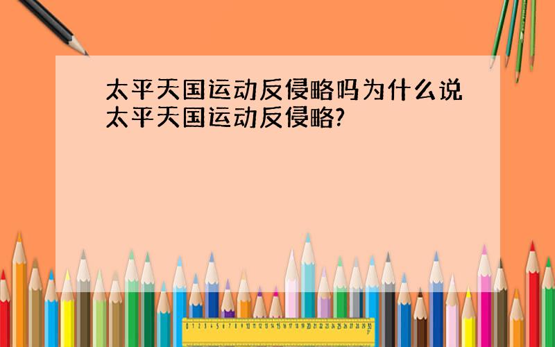 太平天国运动反侵略吗为什么说太平天国运动反侵略?