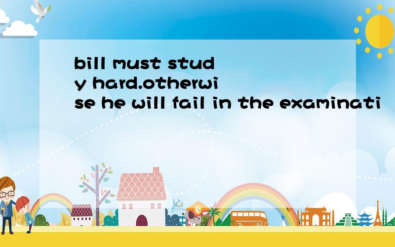 bill must study hard.otherwise he will fail in the examinati