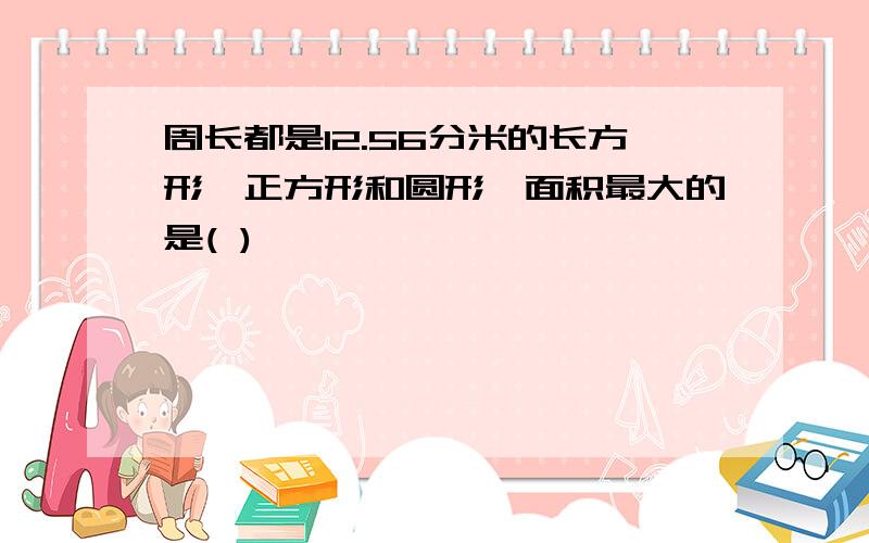 周长都是12.56分米的长方形、正方形和圆形,面积最大的是( )