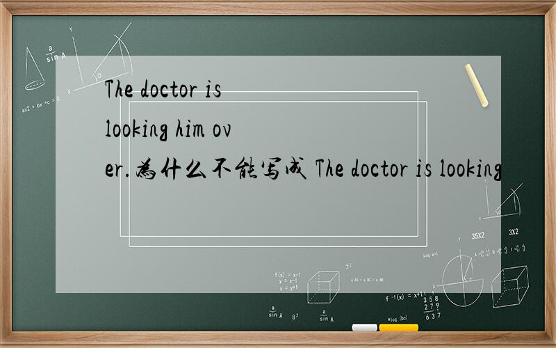 The doctor is looking him over.为什么不能写成 The doctor is looking