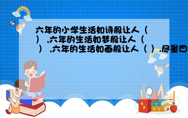 六年的小学生活如诗般让人（ ） ,六年的生活如梦般让人（ ） ,六年的生活如画般让人（ ）.尽量四字词语