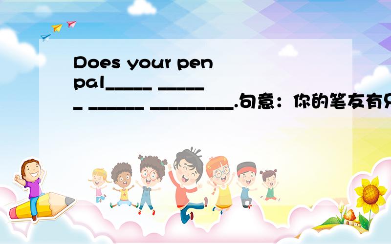 Does your pen pal_____ ______ ______ _________.句意：你的笔友有兄弟姐妹吗