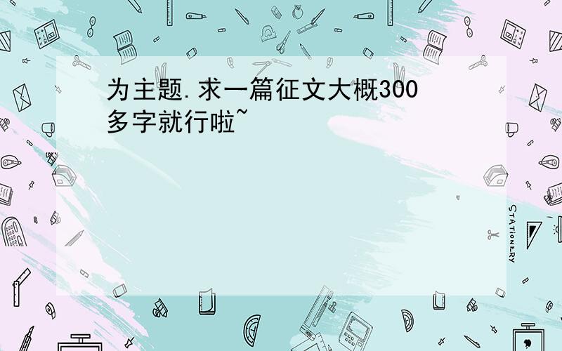 为主题.求一篇征文大概300多字就行啦~