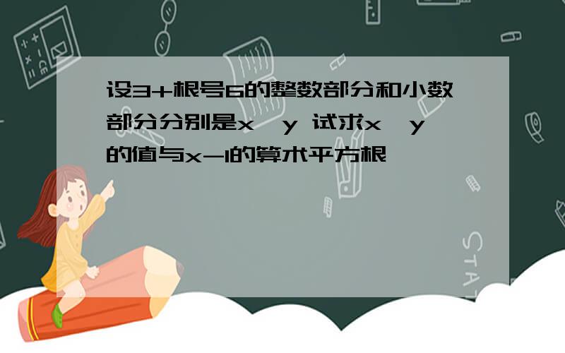 设3+根号6的整数部分和小数部分分别是x,y 试求x,y的值与x-1的算术平方根