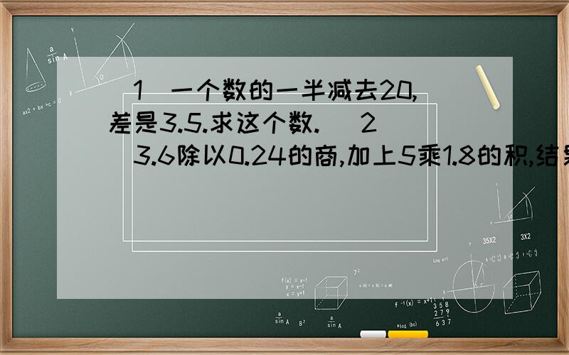 （1）一个数的一半减去20,差是3.5.求这个数. （2）3.6除以0.24的商,加上5乘1.8的积,结果是多少?