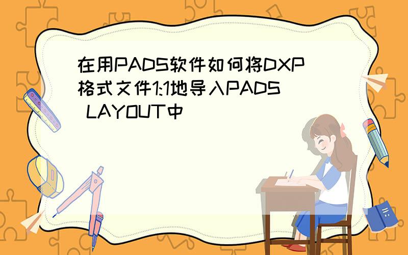 在用PADS软件如何将DXP格式文件1:1地导入PADS LAYOUT中