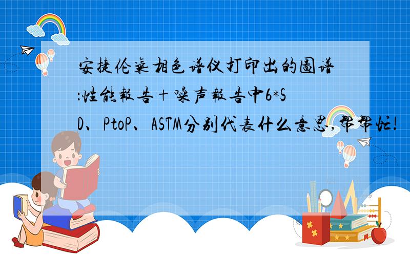 安捷伦气相色谱仪打印出的图谱：性能报告+噪声报告中6*SD、PtoP、ASTM分别代表什么意思,帮帮忙!