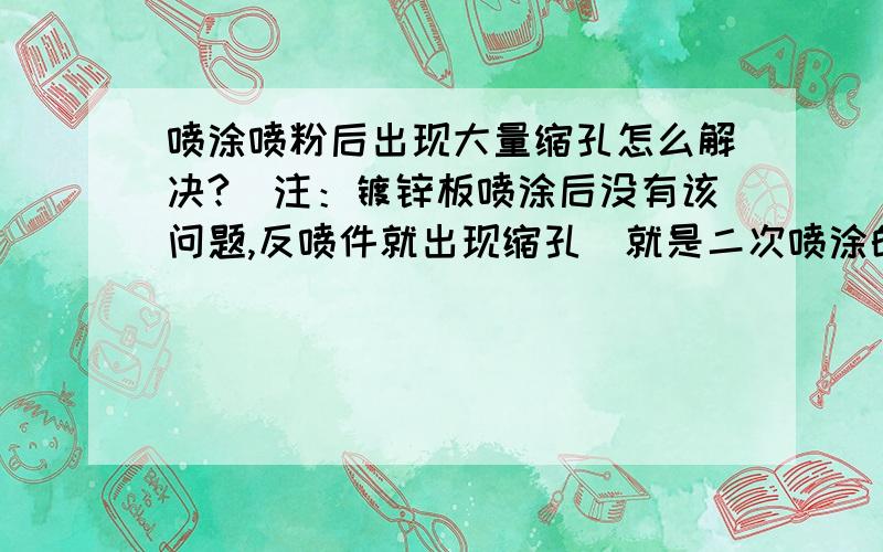 喷涂喷粉后出现大量缩孔怎么解决?（注：镀锌板喷涂后没有该问题,反喷件就出现缩孔）就是二次喷涂的工件出现缩孔,第一次喷涂的