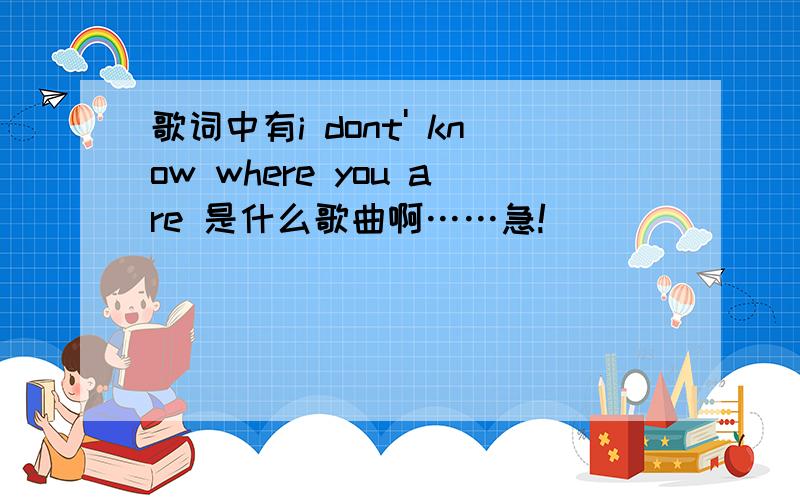 歌词中有i dont' know where you are 是什么歌曲啊……急!