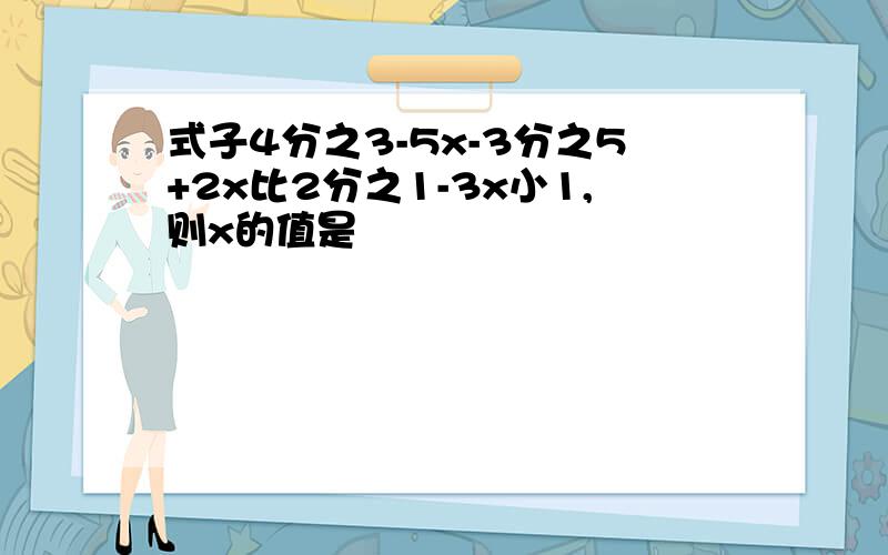 式子4分之3-5x-3分之5+2x比2分之1-3x小1,则x的值是