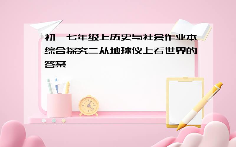 初一七年级上历史与社会作业本综合探究二从地球仪上看世界的答案