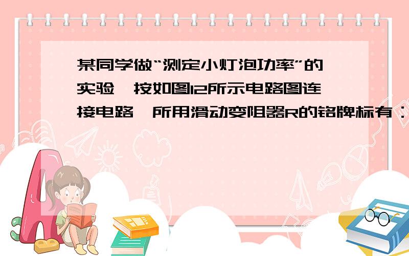 某同学做“测定小灯泡功率”的实验,按如图12所示电路图连接电路,所用滑动变阻器R的铭牌标有：20 Ω,1 A.在保证仪器