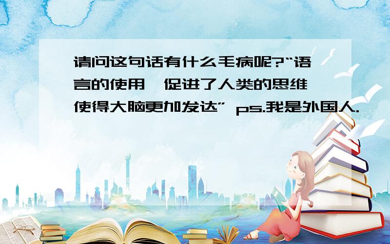 请问这句话有什么毛病呢?“语言的使用,促进了人类的思维,使得大脑更加发达” ps.我是外国人.