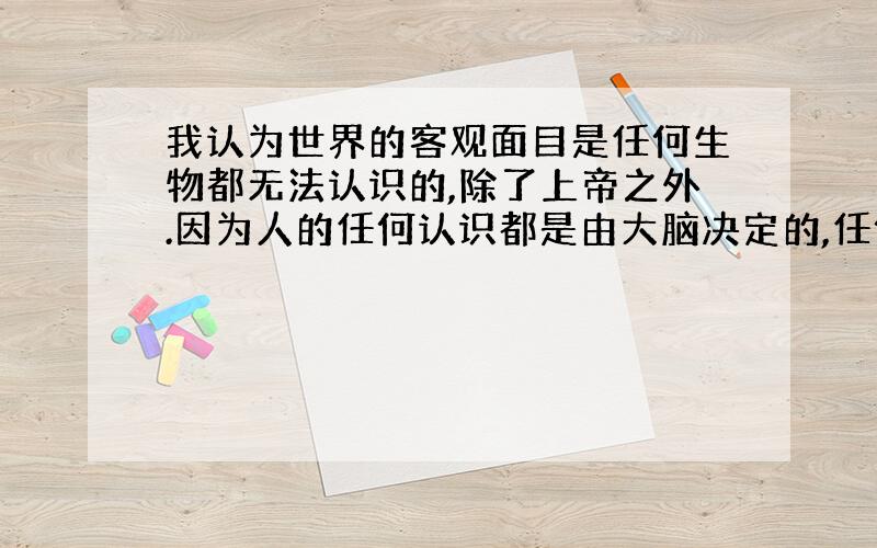 我认为世界的客观面目是任何生物都无法认识的,除了上帝之外.因为人的任何认识都是由大脑决定的,任何生物的认识都是由大脑决定