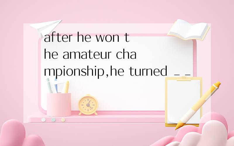 after he won the amateur championship,he turned ＿＿