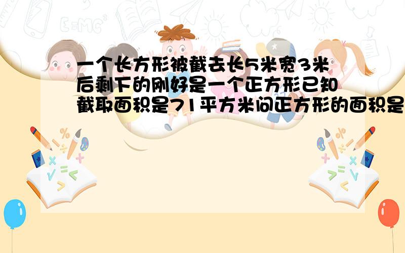 一个长方形被截去长5米宽3米后剩下的刚好是一个正方形已知截取面积是71平方米问正方形的面积是多少