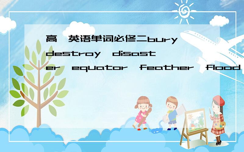 高一英语单词必修二bury,destroy,disaster,equator,feather,flood,injury,