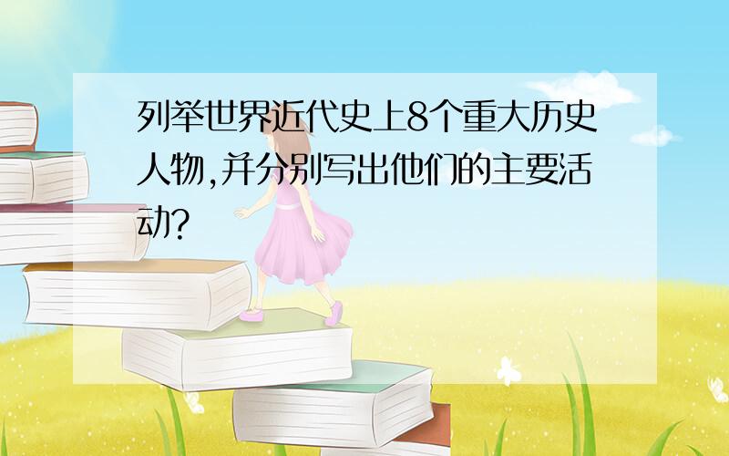 列举世界近代史上8个重大历史人物,并分别写出他们的主要活动?