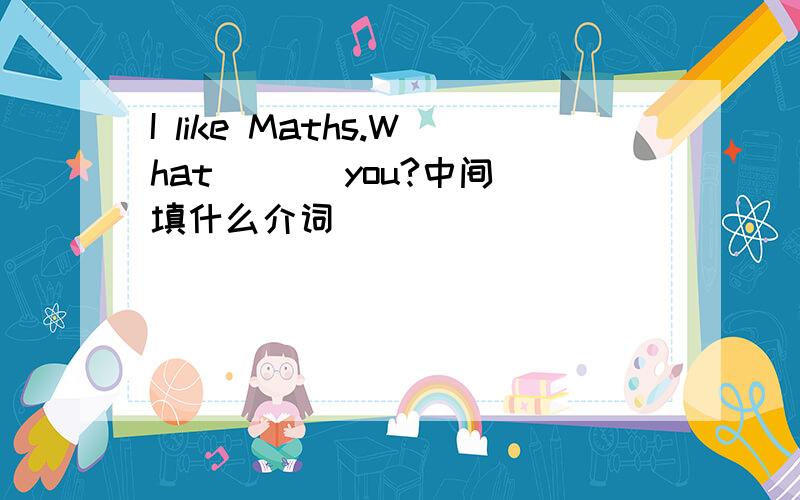 I like Maths.What ( ) you?中间填什么介词