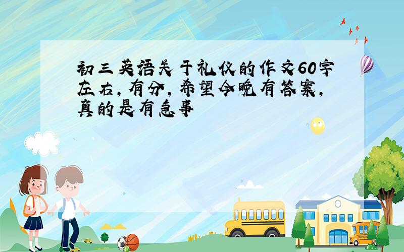 初三英语关于礼仪的作文60字左右,有分,希望今晚有答案,真的是有急事