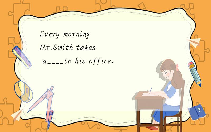 Every morning Mr.Smith takes a____to his office.