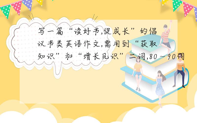 写一篇“读好书,促成长”的倡议书类英语作文,需用到“获取知识”和“增长见识”二词,80～90词