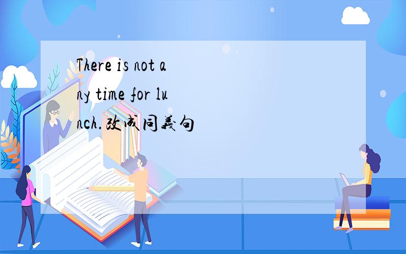 There is not any time for lunch.改成同义句