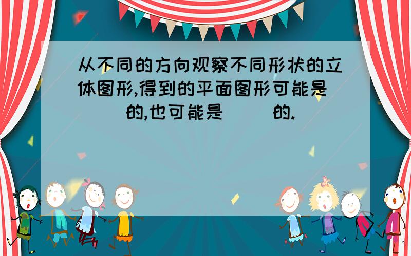 从不同的方向观察不同形状的立体图形,得到的平面图形可能是（ ）的,也可能是（ ）的.