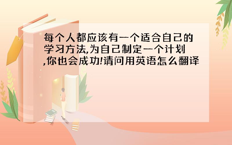 每个人都应该有一个适合自己的学习方法,为自己制定一个计划,你也会成功!请问用英语怎么翻译