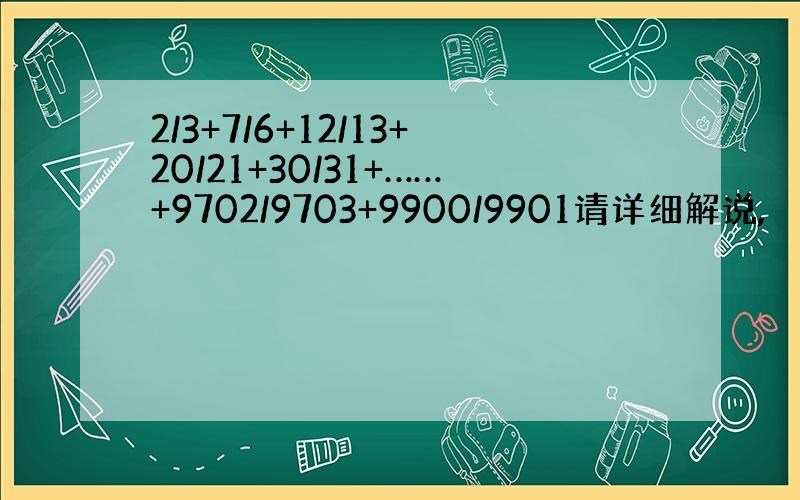 2/3+7/6+12/13+20/21+30/31+……+9702/9703+9900/9901请详细解说,