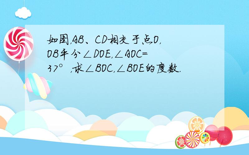 如图，AB、CD相交于点O，OB平分∠DOE，∠AOC=37°，求∠BOC，∠BOE的度数．