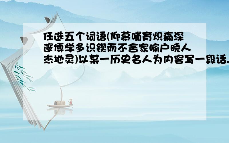 任选五个词语(仰慕哺育炽痛深邃博学多识锲而不舍家喻户晓人杰地灵)以某一历史名人为内容写一段话.