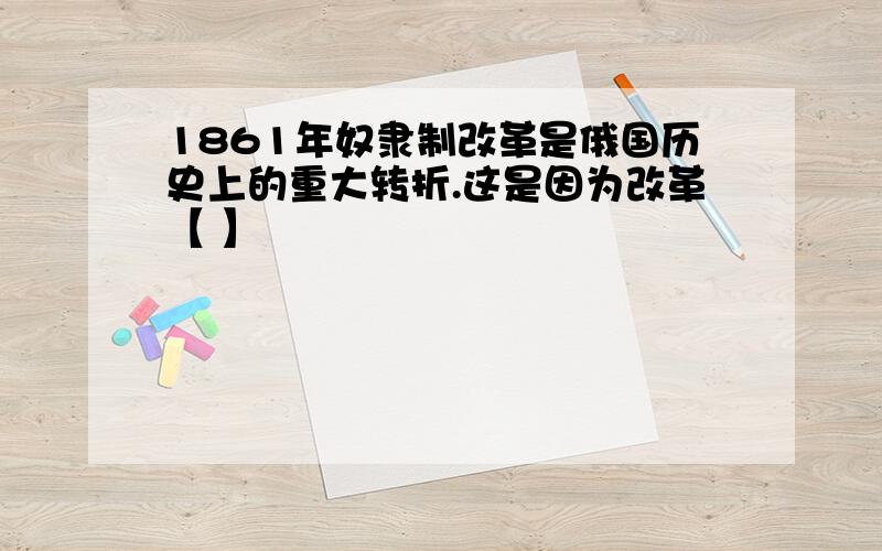 1861年奴隶制改革是俄国历史上的重大转折.这是因为改革【 】