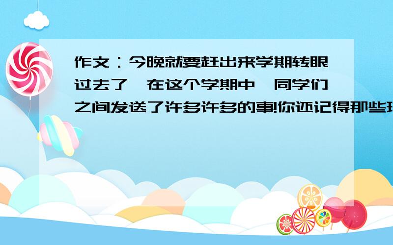 作文：今晚就要赶出来学期转眼过去了,在这个学期中,同学们之间发送了许多许多的事!你还记得那些班级的流行语吗?还记得班中让