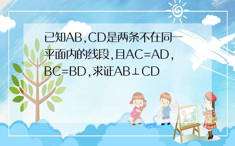 已知AB,CD是两条不在同一平面内的线段,且AC=AD,BC=BD,求证AB⊥CD