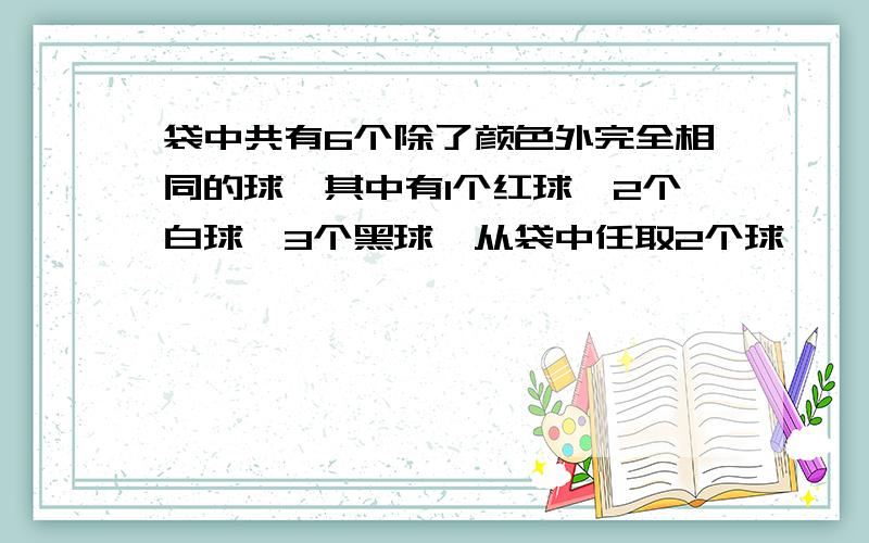 袋中共有6个除了颜色外完全相同的球,其中有1个红球,2个白球,3个黑球,从袋中任取2个球,