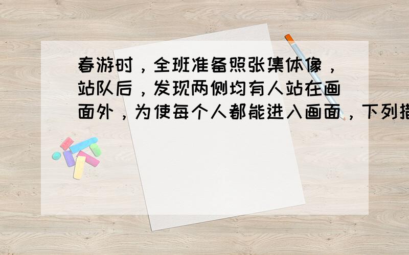 春游时，全班准备照张集体像，站队后，发现两侧均有人站在画面外，为使每个人都能进入画面，下列措施中符合要求的是（　　）