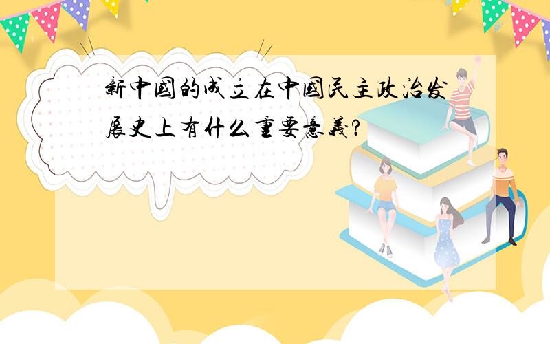 新中国的成立在中国民主政治发展史上有什么重要意义?