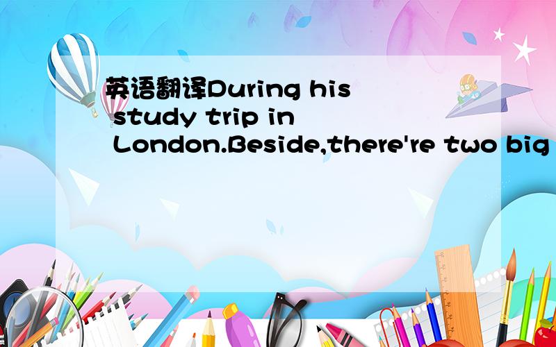 英语翻译During his study trip in London.Beside,there're two big