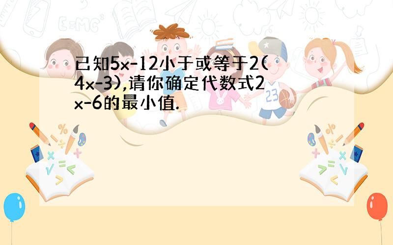 已知5x-12小于或等于2(4x-3),请你确定代数式2x-6的最小值.