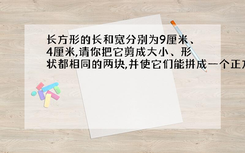 长方形的长和宽分别为9厘米、4厘米,请你把它剪成大小、形状都相同的两块,并使它们能拼成一个正方形.