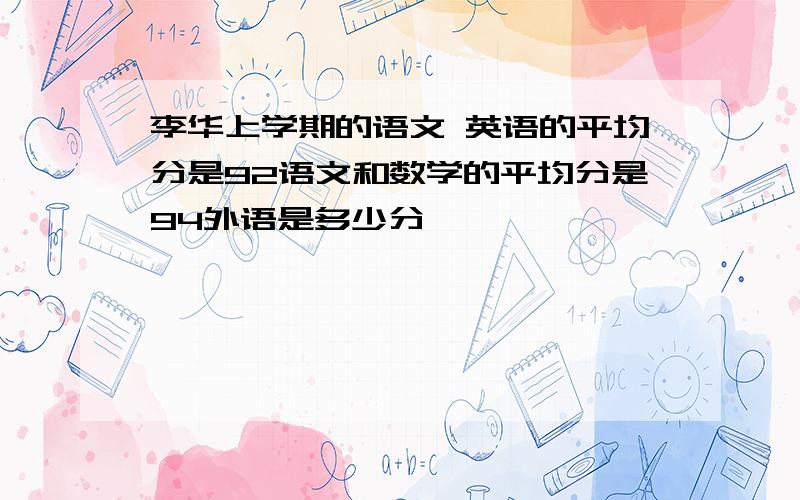 李华上学期的语文 英语的平均分是92语文和数学的平均分是94外语是多少分