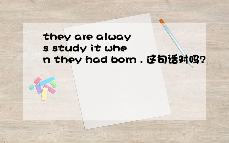 they are always study it when they had born . 这句话对吗?