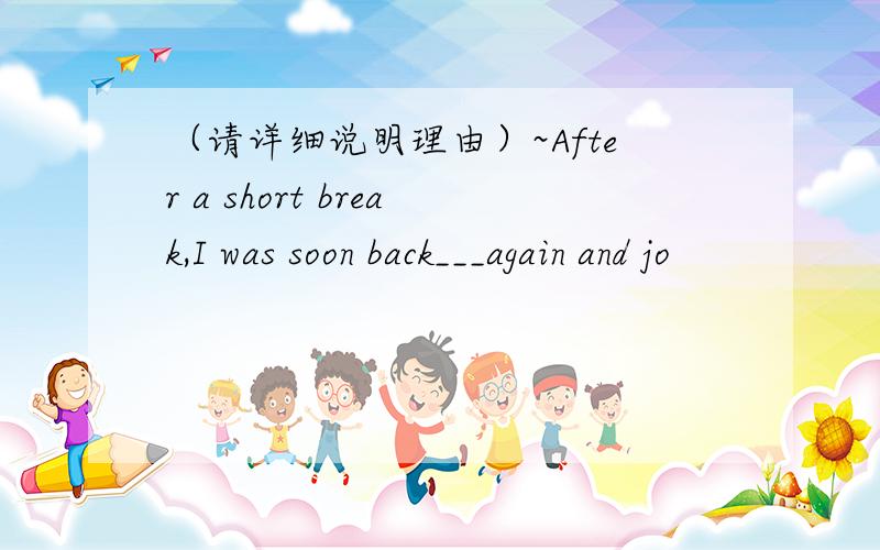 （请详细说明理由）~After a short break,I was soon back___again and jo