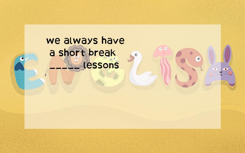 we always have a short break _____ lessons