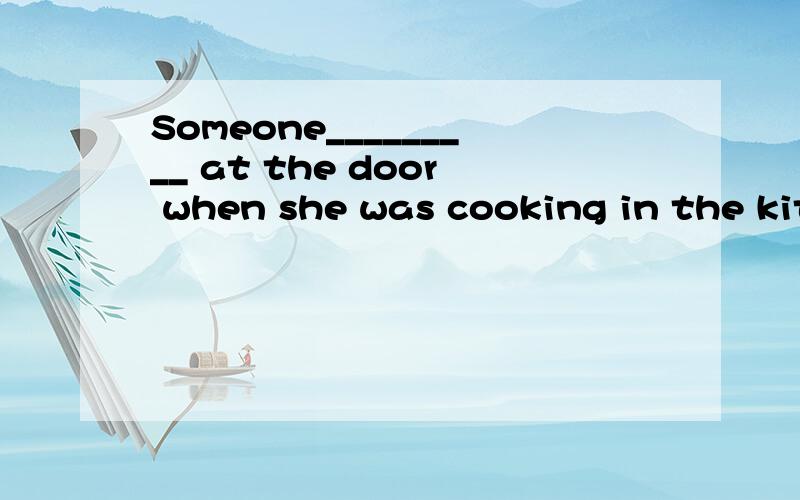 Someone_________ at the door when she was cooking in the kit