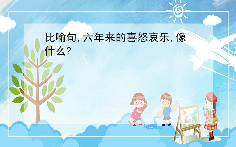 比喻句,六年来的喜怒哀乐,像什么?